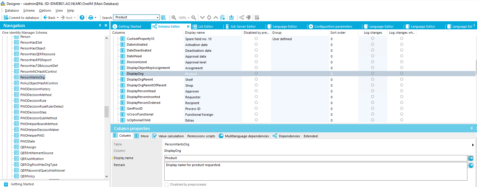 Designer - AO.NLMQOnelM (Main Database) QataDase Optiom Yelp *Commit to database Back • Nau•gahon One Identity Manager Schema Most.te CERAssign u RE t titl—7tSOL.rce aERPolio• Getting Stan ed St2re ColumM CustomPtoperty10 OateAdivated OateHead Oecisionlevel OiSp15ßbjedKe•yAssignment Disploorg Oisplayorgparer,totparent Oisplaypersonordered Genproao Colin n properties d itor X Disol'y æme no. 10 Activation date Deactivation date App mal dat e App Assignment app Requester pi ent h_mctional f led by D re, - Sort Oder Log Log user Column permissions scripts MulitJanguage dependencies Dependencies T, ble Column Display name prod u a Display name product requested. 